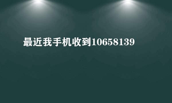最近我手机收到10658139
