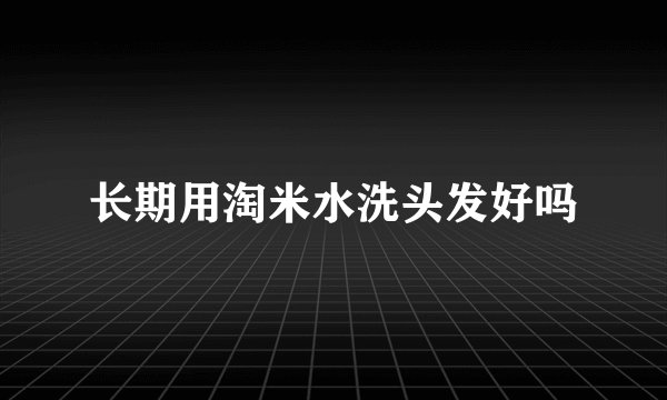 长期用淘米水洗头发好吗