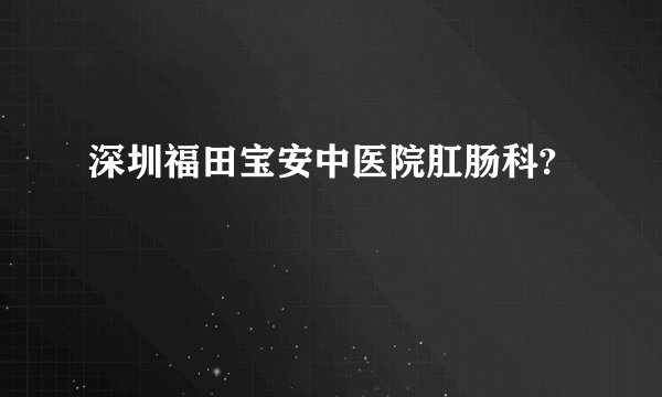 深圳福田宝安中医院肛肠科?