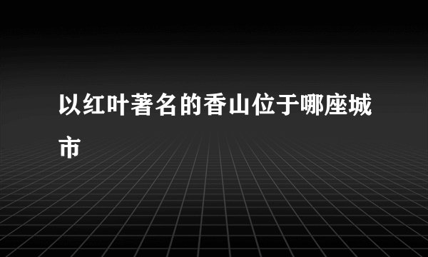 以红叶著名的香山位于哪座城市