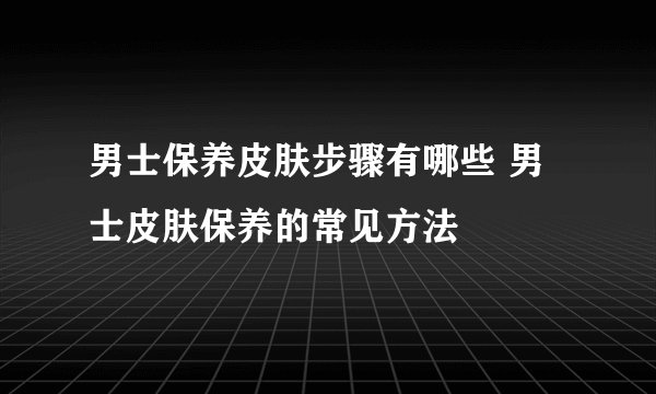 男士保养皮肤步骤有哪些 男士皮肤保养的常见方法