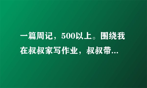 一篇周记,500以上。围绕我在叔叔家写作业,叔叔带我打篮球,(我是个新手)是在放寒假的第一周啊!快啊!