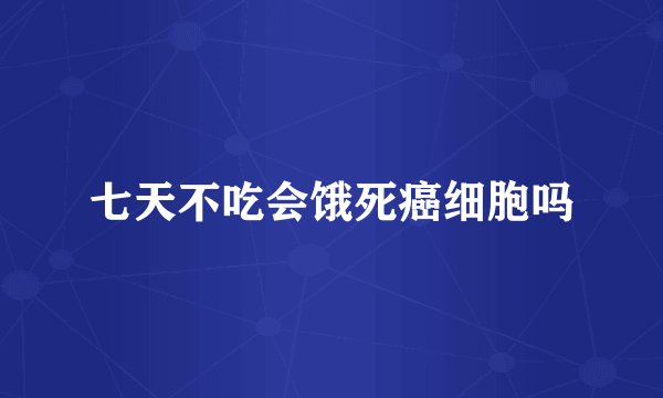 七天不吃会饿死癌细胞吗
