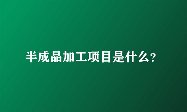 半成品加工项目是什么？