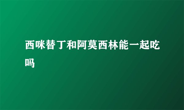西咪替丁和阿莫西林能一起吃吗
