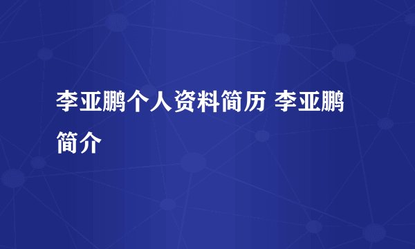 李亚鹏个人资料简历 李亚鹏简介
