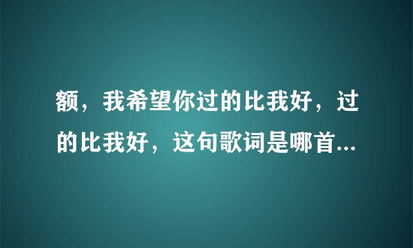 额,我希望你过的比我好,过的比我好,这句歌词是哪首歌啊???