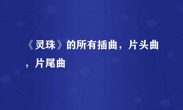 《灵珠》的所有插曲，片头曲，片尾曲