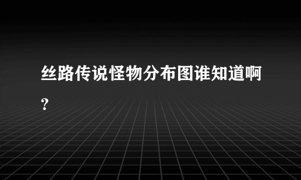 丝路传说怪物分布图谁知道啊？