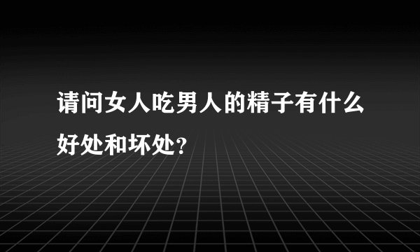 请问女人吃男人的精子有什么好处和坏处？