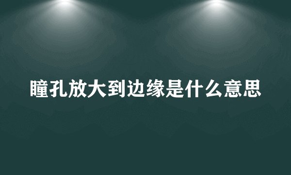 瞳孔放大到边缘是什么意思