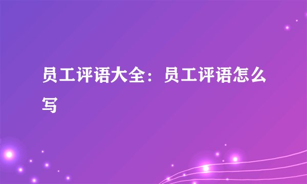 员工评语大全：员工评语怎么写