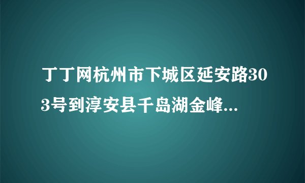 丁丁网杭州市下城区延安路303号到淳安县千岛湖金峰景山村怎么走