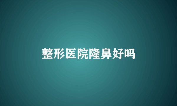 整形医院隆鼻好吗