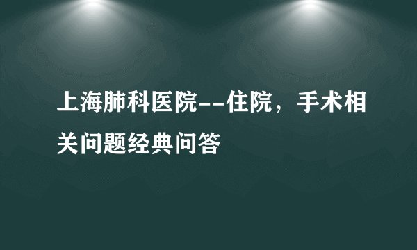 上海肺科医院--住院,手术相关问题经典问答