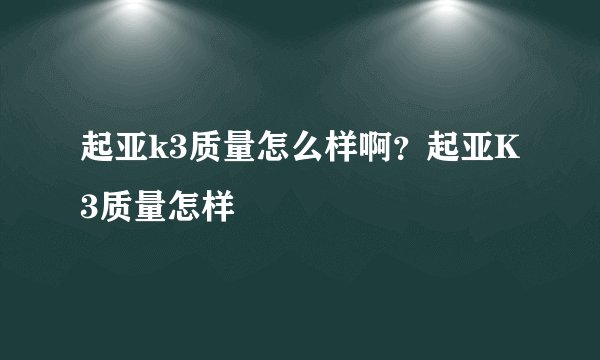 起亚k3质量怎么样啊?起亚K3质量怎样