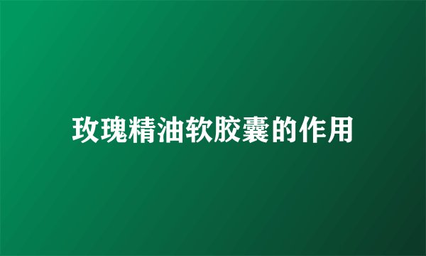 玫瑰精油软胶囊的作用