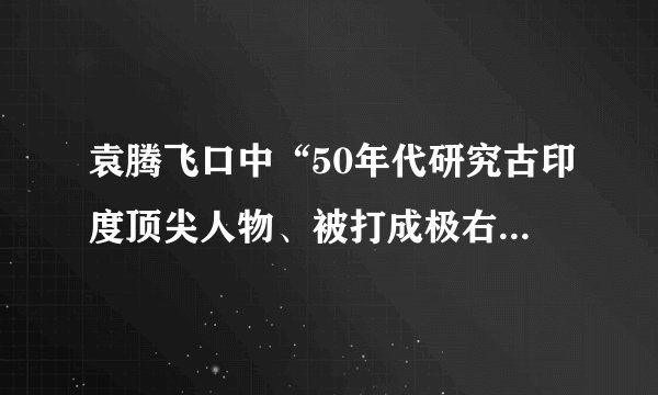 袁腾飞口中“50年代研究古印度顶尖人物、被打成极右、上课咳嗽30分钟”的人是谁?