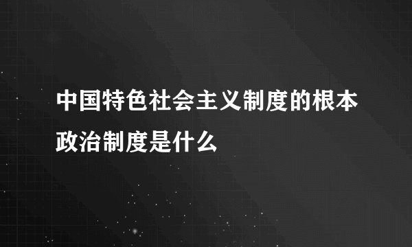 中国特色社会主义制度的根本政治制度是什么