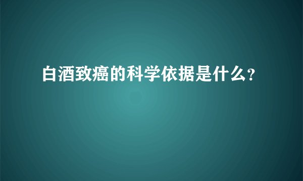 白酒致癌的科学依据是什么？