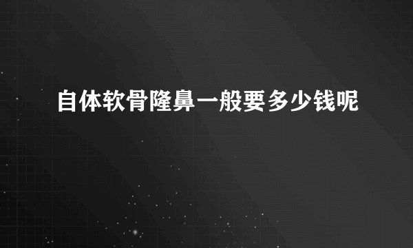 自体软骨隆鼻一般要多少钱呢