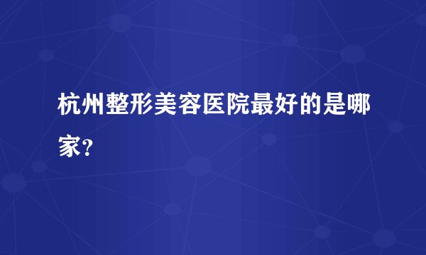 杭州整形美容医院最好的是哪家？