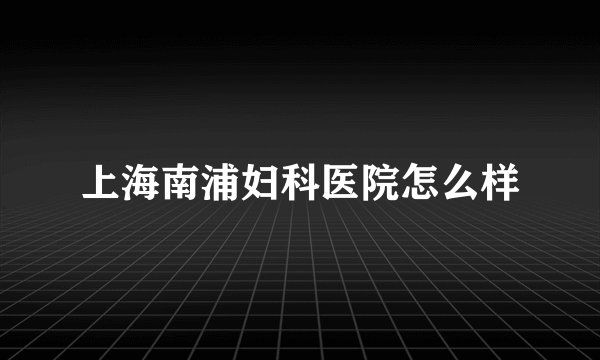 上海南浦妇科医院怎么样