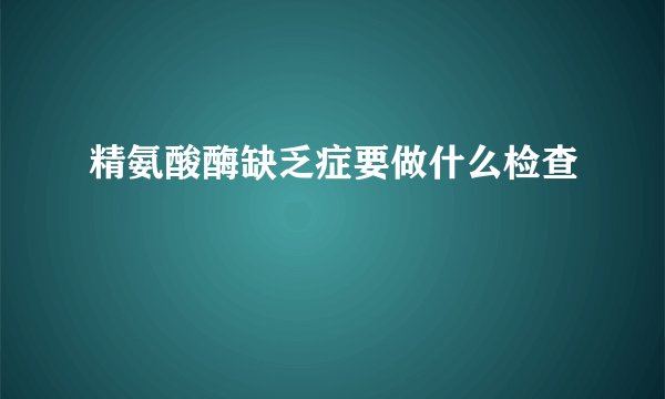 精氨酸酶缺乏症要做什么检查