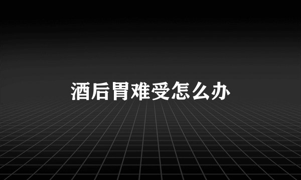 酒后胃难受怎么办