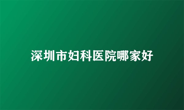 深圳市妇科医院哪家好