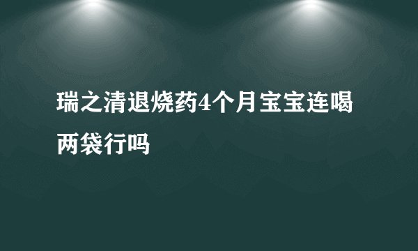 瑞之清退烧药4个月宝宝连喝两袋行吗