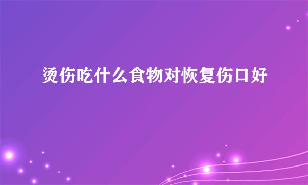 烫伤吃什么食物对恢复伤口好