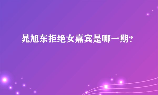 晁旭东拒绝女嘉宾是哪一期？