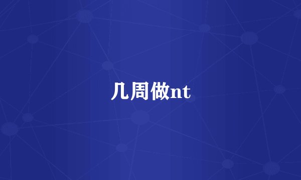 几周做nt