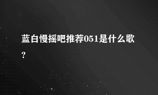 蓝白慢摇吧推荐051是什么歌？