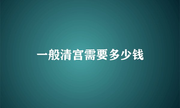 一般清宫需要多少钱