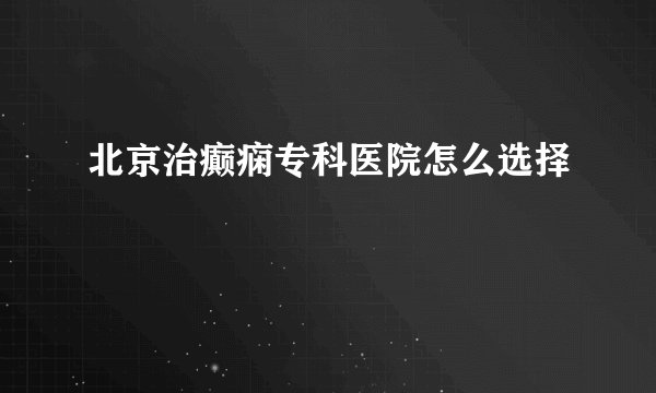 北京治癫痫专科医院怎么选择