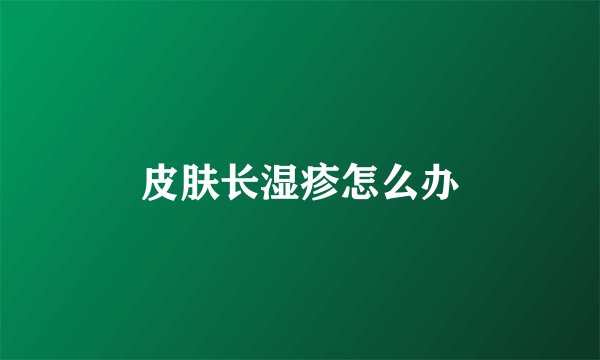 皮肤长湿疹怎么办