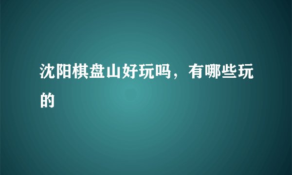 沈阳棋盘山好玩吗，有哪些玩的