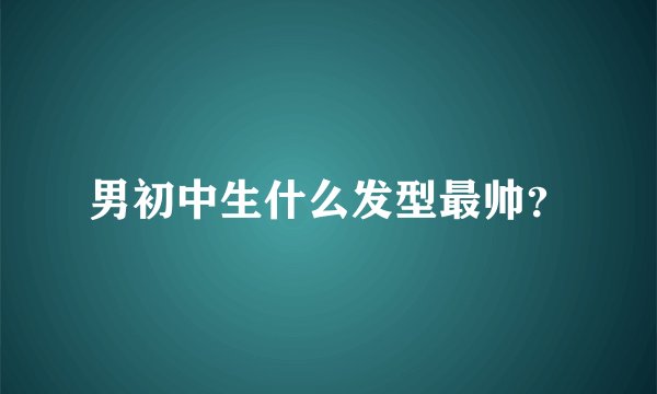 男初中生什么发型最帅？