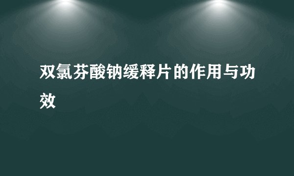 双氯芬酸钠缓释片的作用与功效