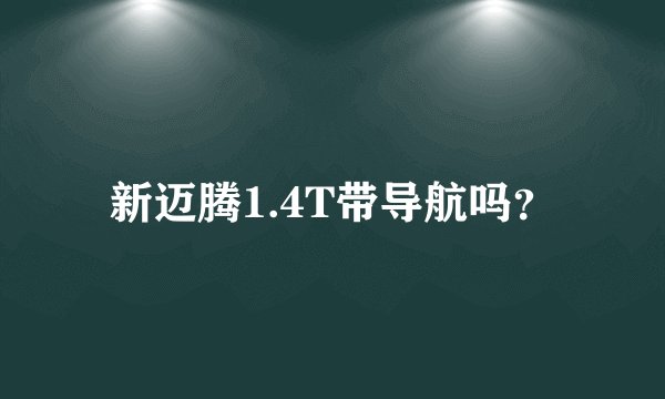 新迈腾1.4T带导航吗？
