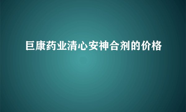 巨康药业清心安神合剂的价格