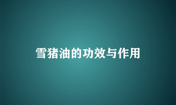 雪猪油的功效与作用