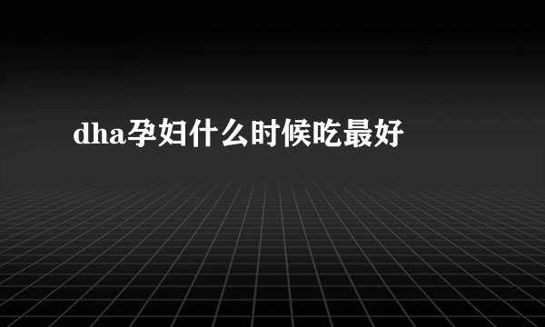 dha孕妇什么时候吃最好 