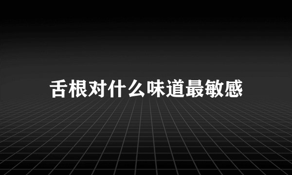 舌根对什么味道最敏感