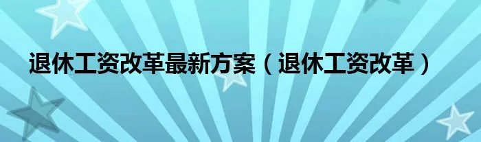 退休工资改革最新方案（退休工资改革）