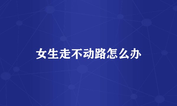 女生走不动路怎么办