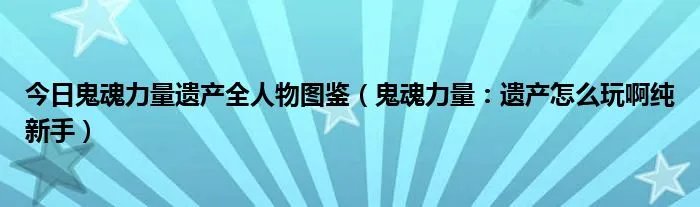 今日鬼魂力量遗产全人物图鉴(鬼魂力量:遗产怎么玩啊纯新手)