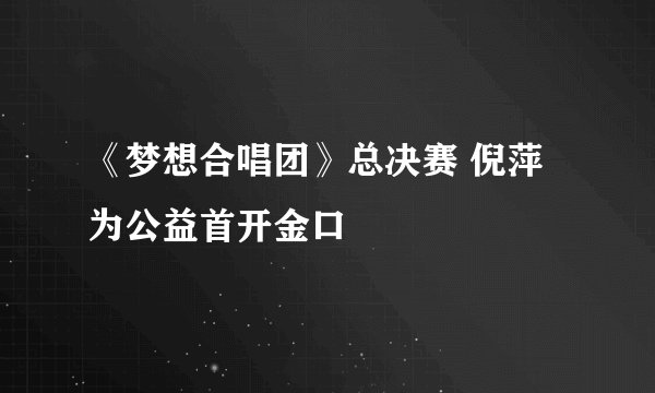 《梦想合唱团》总决赛 倪萍为公益首开金口